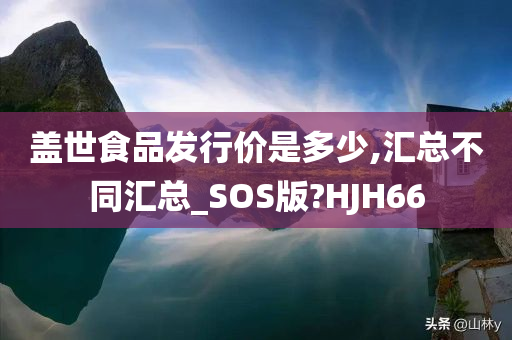 盖世食品发行价是多少,汇总不同汇总_SOS版?HJH66