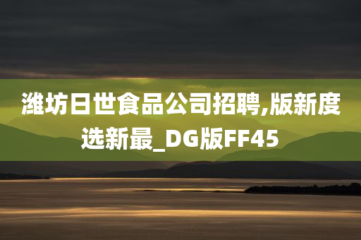 潍坊日世食品公司招聘,版新度选新最_DG版FF45