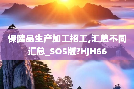 保健品生产加工招工,汇总不同汇总_SOS版?HJH66