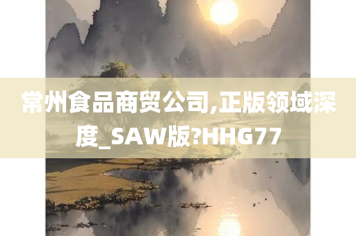 常州食品商贸公司,正版领域深度_SAW版?HHG77