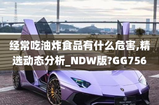 经常吃油炸食品有什么危害,精选动态分析_NDW版?GG756