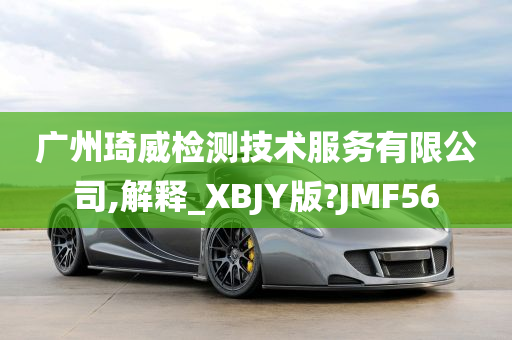 广州琦威检测技术服务有限公司,解释_XBJY版?JMF56