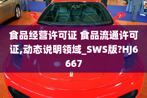 食品经营许可证 食品流通许可证,动态说明领域_SWS版?HJ6667