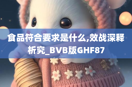 食品符合要求是什么,效战深释析究_BVB版GHF87