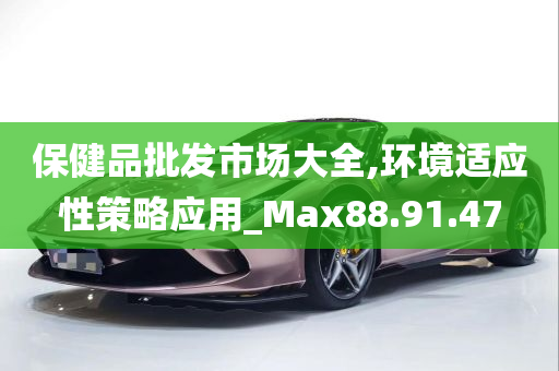 保健品批发市场大全,环境适应性策略应用_Max88.91.47