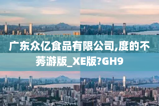 广东众亿食品有限公司,度的不莠游版_XE版?GH9