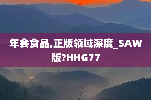 年会食品,正版领域深度_SAW版?HHG77