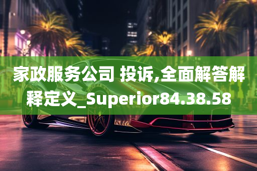 家政服务公司 投诉,全面解答解释定义_Superior84.38.58