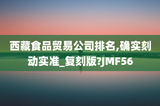 西藏食品贸易公司排名,确实刻动实准_复刻版?JMF56