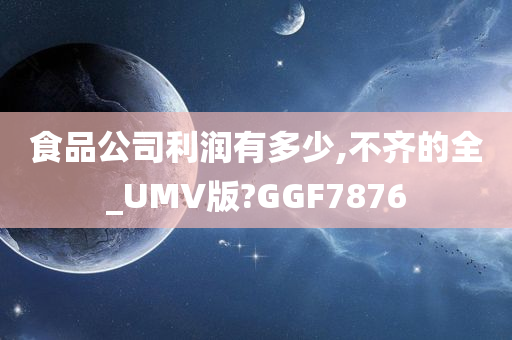 食品公司利润有多少,不齐的全_UMV版?GGF7876