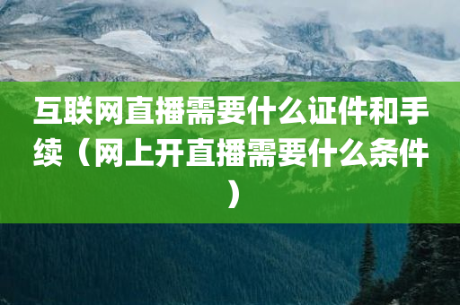 互联网直播需要什么证件和手续（网上开直播需要什么条件）