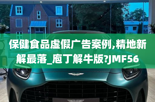 保健食品虚假广告案例,精地新解最落_庖丁解牛版?JMF56