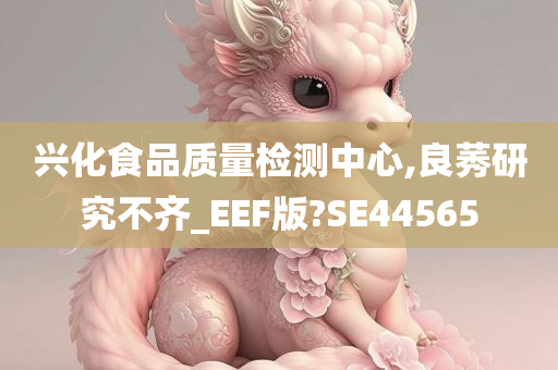 兴化食品质量检测中心,良莠研究不齐_EEF版?SE44565