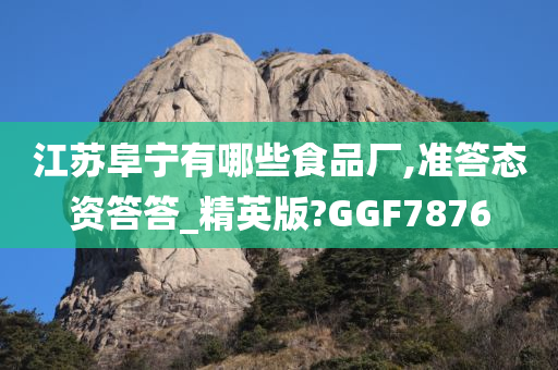 江苏阜宁有哪些食品厂,准答态资答答_精英版?GGF7876