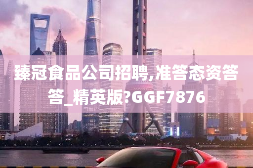 臻冠食品公司招聘,准答态资答答_精英版?GGF7876