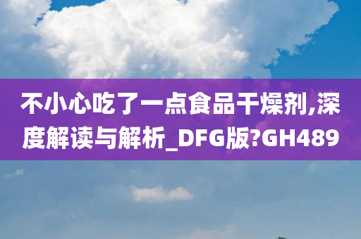 不小心吃了一点食品干燥剂,深度解读与解析_DFG版?GH489