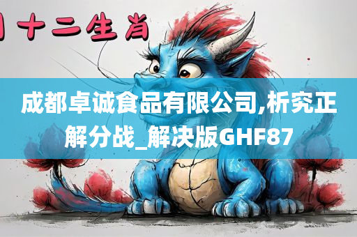 成都卓诚食品有限公司,析究正解分战_解决版GHF87