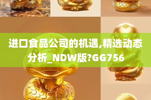 进口食品公司的机遇,精选动态分析_NDW版?GG756