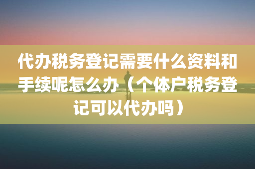 代办税务登记需要什么资料和手续呢怎么办（个体户税务登记可以代办吗）