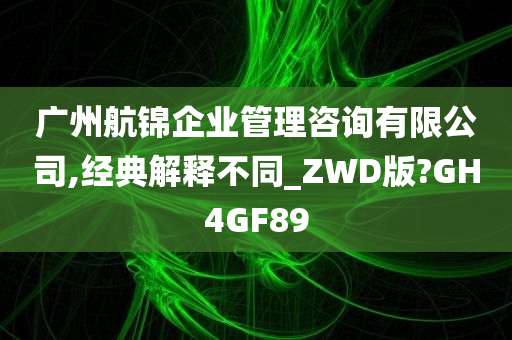 广州航锦企业管理咨询有限公司,经典解释不同_ZWD版?GH4GF89