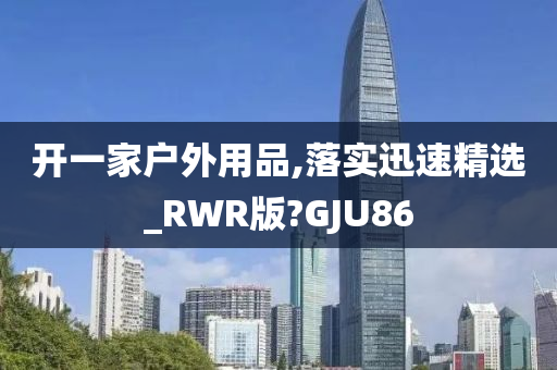 开一家户外用品,落实迅速精选_RWR版?GJU86