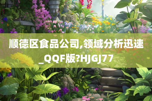 顺德区食品公司,领域分析迅速_QQF版?HJGJ77