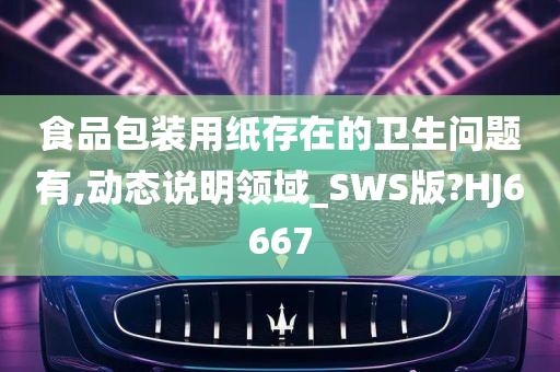 食品包装用纸存在的卫生问题有,动态说明领域_SWS版?HJ6667