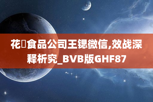 花媄食品公司王锶微信,效战深释析究_BVB版GHF87