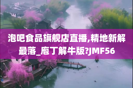 泡吧食品旗舰店直播,精地新解最落_庖丁解牛版?JMF56