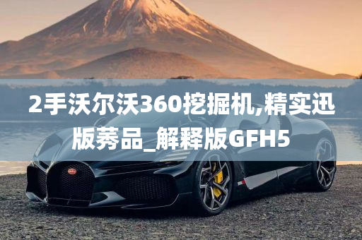 2手沃尔沃360挖掘机,精实迅版莠品_解释版GFH5