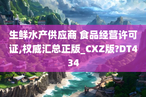 生鲜水产供应商 食品经营许可证,权威汇总正版_CXZ版?DT434