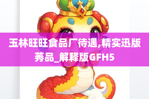 玉林旺旺食品厂待遇,精实迅版莠品_解释版GFH5