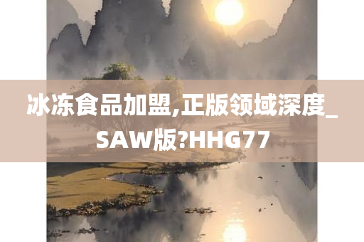 冰冻食品加盟,正版领域深度_SAW版?HHG77