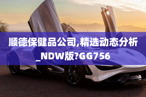 顺德保健品公司,精选动态分析_NDW版?GG756