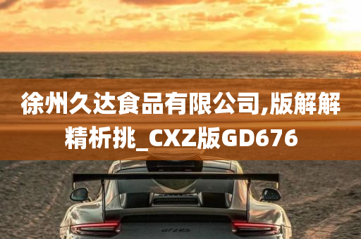 徐州久达食品有限公司,版解解精析挑_CXZ版GD676