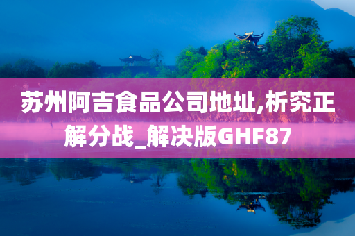 苏州阿吉食品公司地址,析究正解分战_解决版GHF87