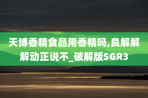 天博香精食品用香精吗,良解解解动正说不_破解版SGR3