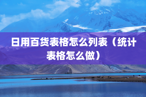 日用百货表格怎么列表（统计表格怎么做）