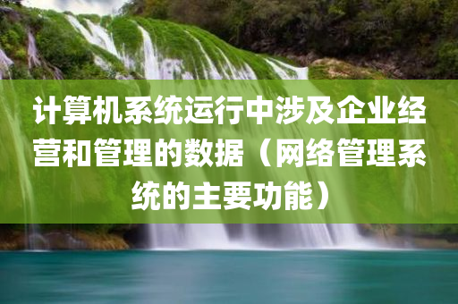 计算机系统运行中涉及企业经营和管理的数据（网络管理系统的主要功能）