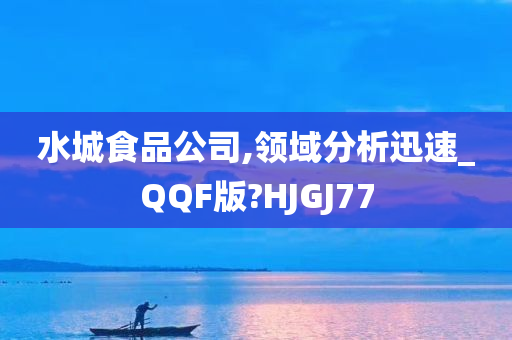 水城食品公司,领域分析迅速_QQF版?HJGJ77