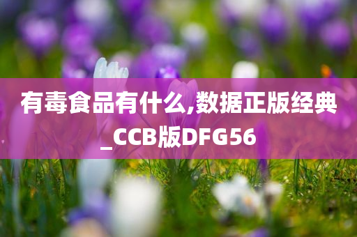 有毒食品有什么,数据正版经典_CCB版DFG56