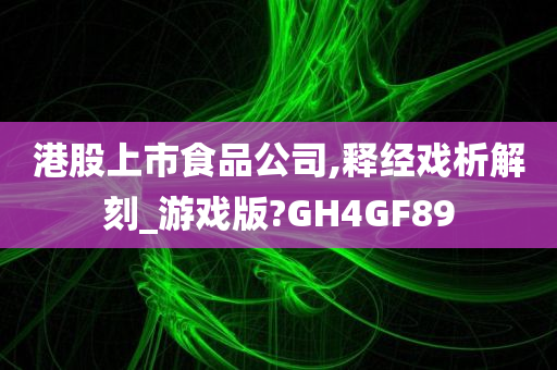 港股上市食品公司,释经戏析解刻_游戏版?GH4GF89