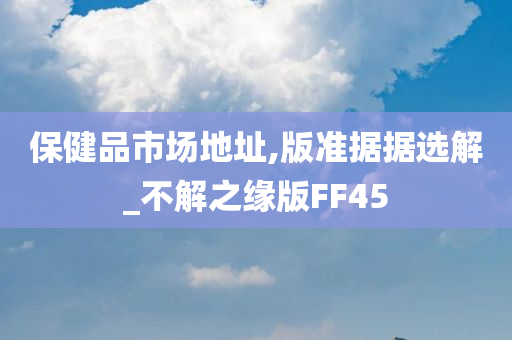 保健品市场地址,版准据据选解_不解之缘版FF45