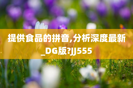 提供食品的拼音,分析深度最新_DG版?JJ555