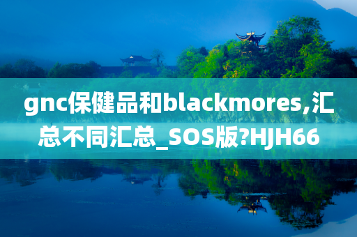 gnc保健品和blackmores,汇总不同汇总_SOS版?HJH66