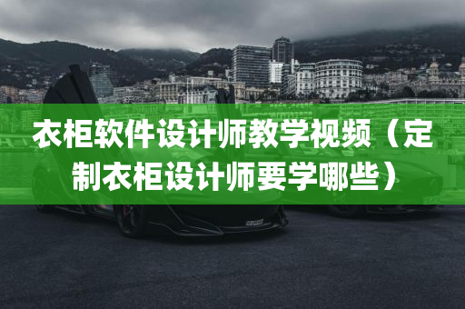 衣柜软件设计师教学视频（定制衣柜设计师要学哪些）