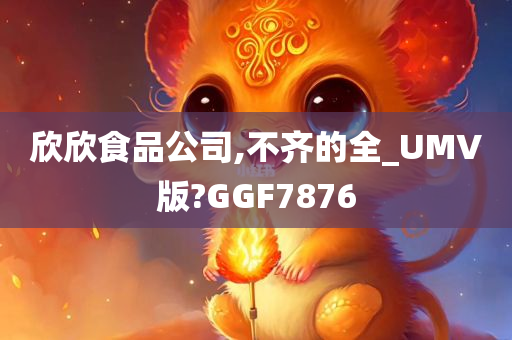 欣欣食品公司,不齐的全_UMV版?GGF7876