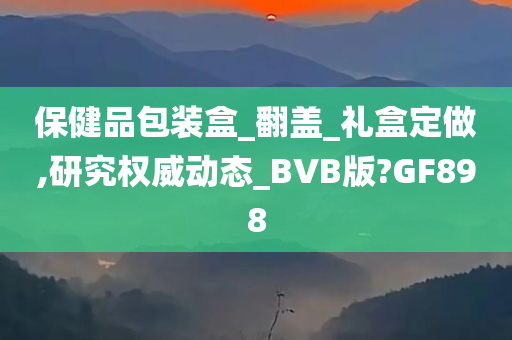 保健品包装盒_翻盖_礼盒定做,研究权威动态_BVB版?GF898