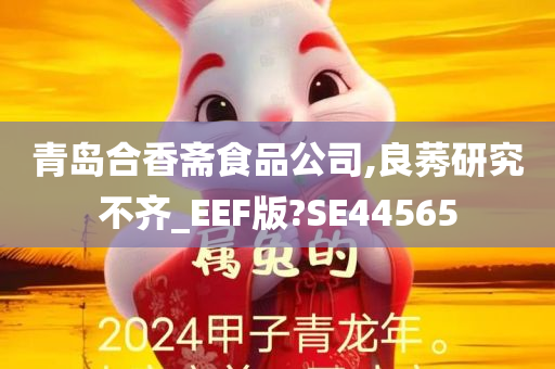 青岛合香斋食品公司,良莠研究不齐_EEF版?SE44565