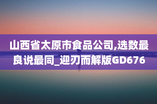 山西省太原市食品公司,选数最良说最同_迎刃而解版GD676